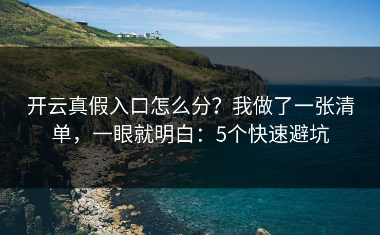开云真假入口怎么分？我做了一张清单，一眼就明白：5个快速避坑