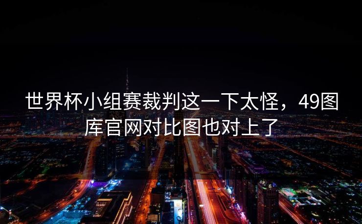 世界杯小组赛裁判这一下太怪，49图库官网对比图也对上了