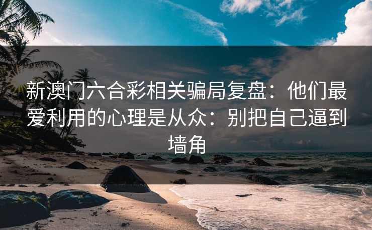 新澳门六合彩相关骗局复盘：他们最爱利用的心理是从众：别把自己逼到墙角