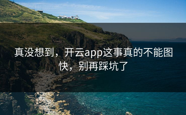 真没想到，开云app这事真的不能图快，别再踩坑了