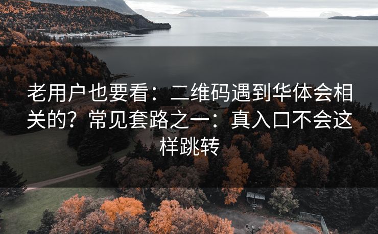 老用户也要看：二维码遇到华体会相关的？常见套路之一：真入口不会这样跳转