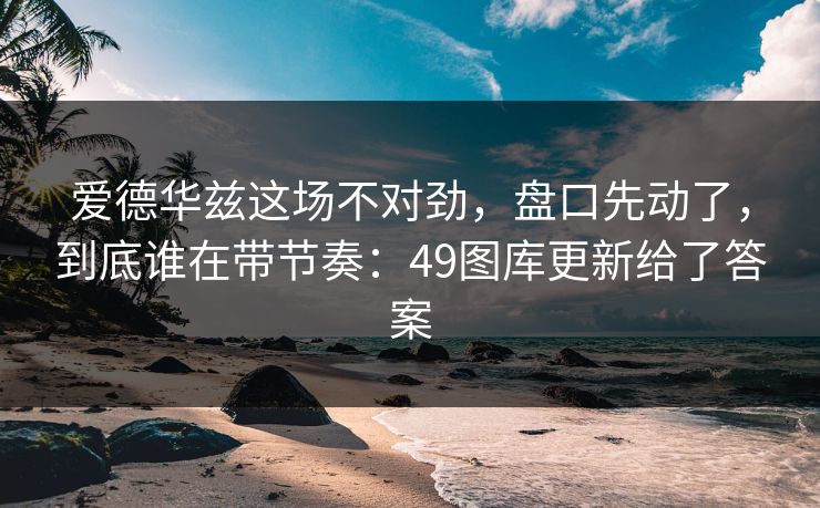 爱德华兹这场不对劲，盘口先动了，到底谁在带节奏：49图库更新给了答案