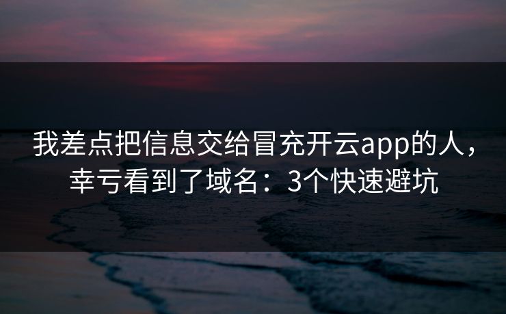 我差点把信息交给冒充开云app的人，幸亏看到了域名：3个快速避坑