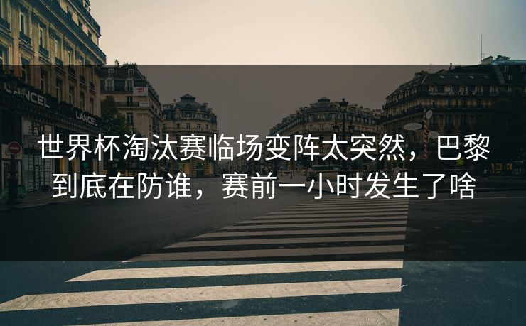 世界杯淘汰赛临场变阵太突然，巴黎到底在防谁，赛前一小时发生了啥