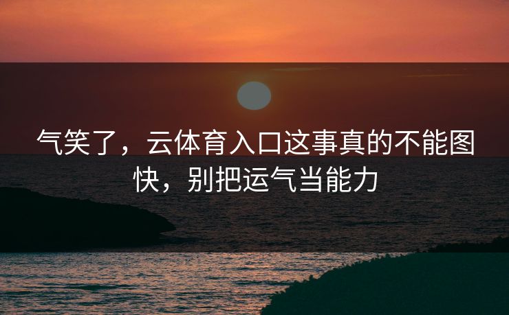 气笑了，云体育入口这事真的不能图快，别把运气当能力