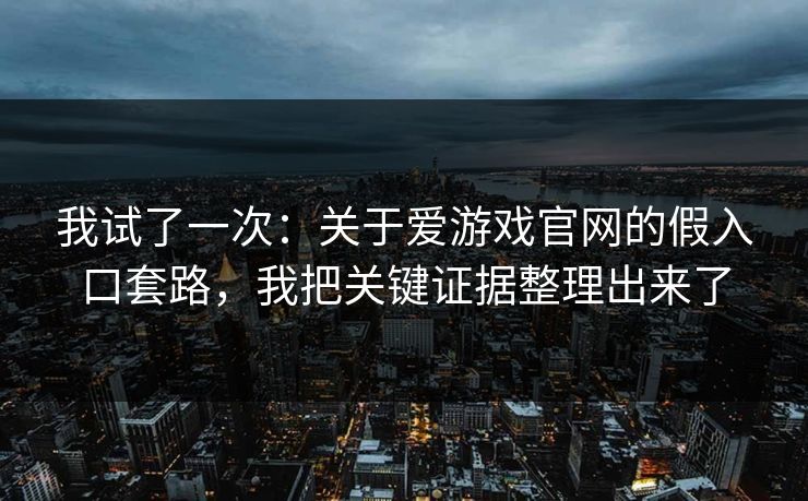 我试了一次：关于爱游戏官网的假入口套路，我把关键证据整理出来了