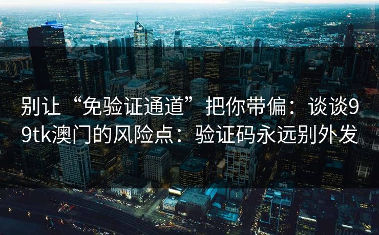 别让“免验证通道”把你带偏：谈谈99tk澳门的风险点：验证码永远别外发