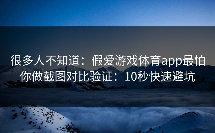 很多人不知道:假爱游戏体育app最怕你做截图对比验证:10秒快速避坑 很多人不知道:假爱游戏体育app最怕你做截图对比验证:10秒快速避坑