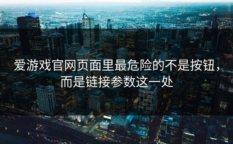 爱游戏官网页面里最危险的不是按钮，而是链接参数这一处