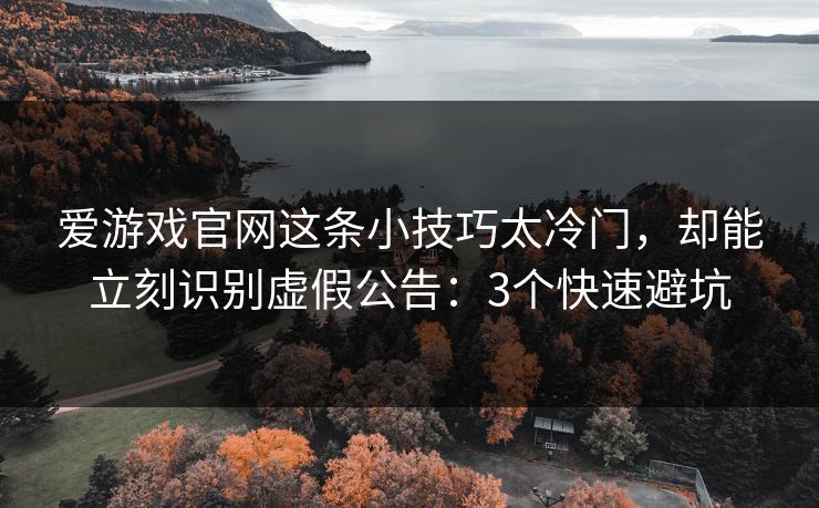 爱游戏官网这条小技巧太冷门，却能立刻识别虚假公告：3个快速避坑
