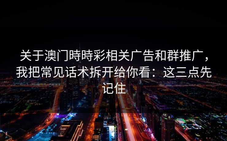 关于澳门時時彩相关广告和群推广,我把常见话术拆开给你看:这三点先记住 关于澳门時時彩相关广告和群推广,我把常见话术拆开给你看:这三点先记住